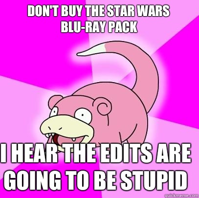 Don't buy the star wars blu-ray pack I hear the edits are going to be stupid  Slowpoke