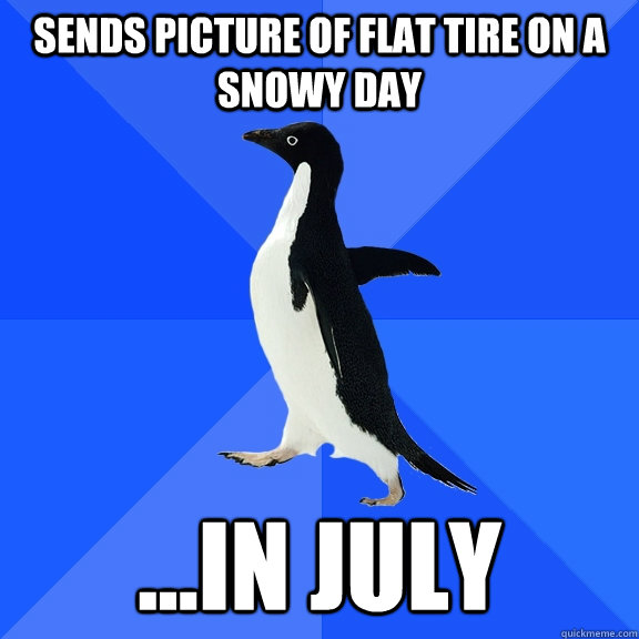 sends picture of flat tire on a snowy day ...in july  Socially Awkward Penguin