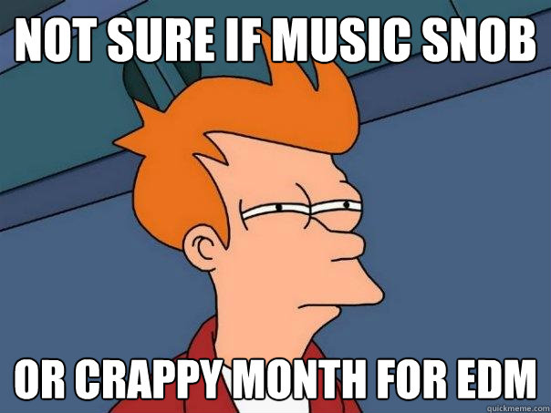 Not sure if Music Snob Or crappy month for EDM  Futurama Fry