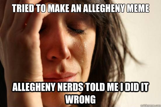 Tried to make an Allegheny meme Allegheny nerds told me i did it wrong  First World Problems