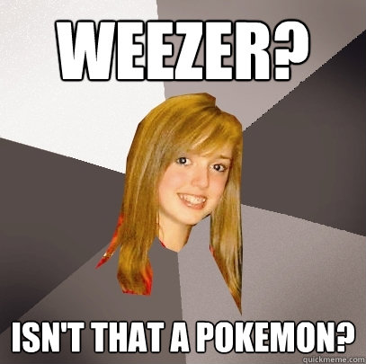 Weezer? Isn't that a pokemon? - Weezer? Isn't that a pokemon?  Musically Oblivious 8th Grader