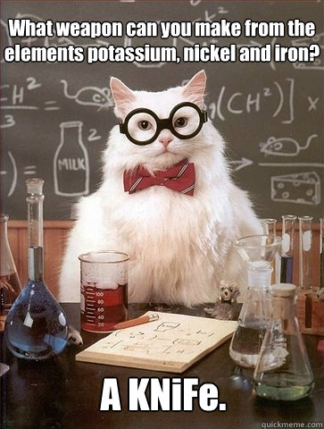 What weapon can you make from the elements potassium, nickel and iron? A KNiFe. - What weapon can you make from the elements potassium, nickel and iron? A KNiFe.  Chemistry Cat