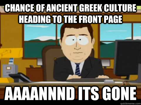 Chance of ancient greek culture heading to the front page Aaaannnd its gone - Chance of ancient greek culture heading to the front page Aaaannnd its gone  Aaand its gone