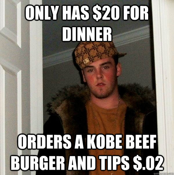 only has $20 for dinner orders a kobe beef burger and tips $.02  Scumbag Steve