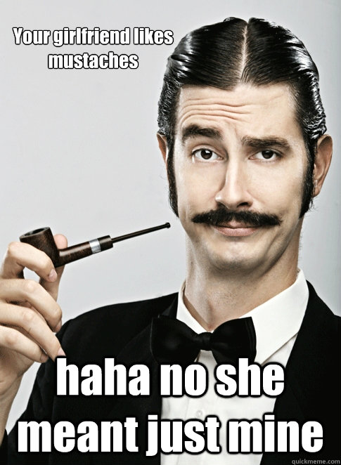 Your girlfriend likes mustaches haha no she meant just mine  Le Snob