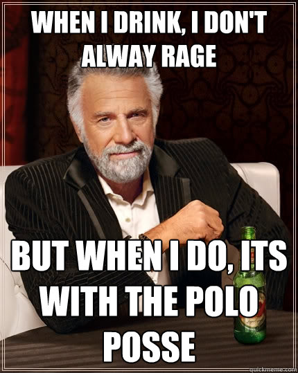 When i drink, i don't alway rage But when i do, its with the polo posse  The Most Interesting Man In The World