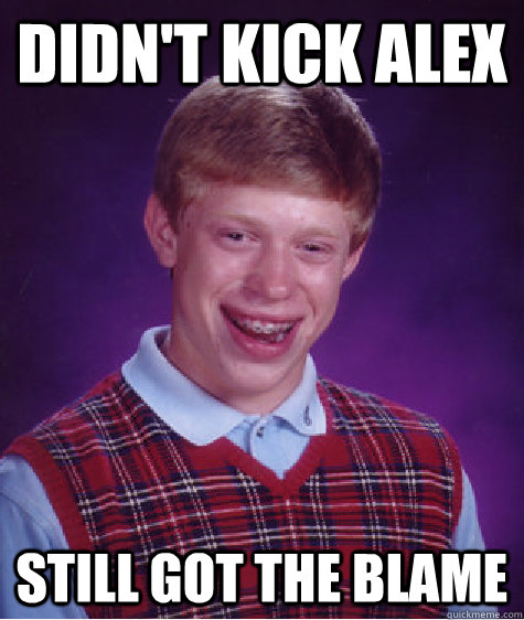 didn't kick alex Still got the blame  Bad Luck Brian