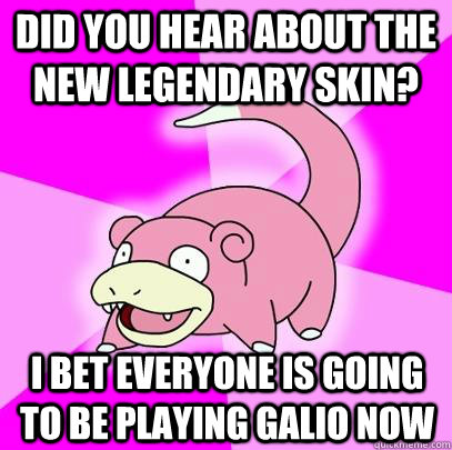 Did you hear about the new legendary skin? I bet everyone is going to be playing Galio now  Slowpoke