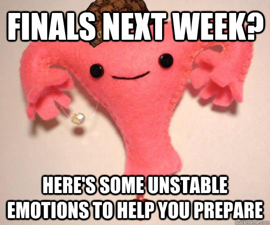 finals next week? here's some unstable emotions to help you prepare  Scumbag Uterus