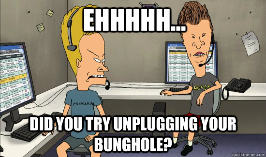 Ehhhhh... Did you try unplugging your bunghole? - Ehhhhh... Did you try unplugging your bunghole?  Beavis support Did you try unplugging it