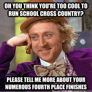 oh you think you're too cool to run school cross country? please tell me more about your numerous fourth place finishes - oh you think you're too cool to run school cross country? please tell me more about your numerous fourth place finishes  Condescending Wonka