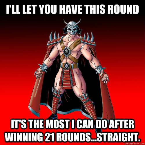 I'll let you have this round It's the most i can do after winning 21 rounds...straight.  MK3 Shao Kahn