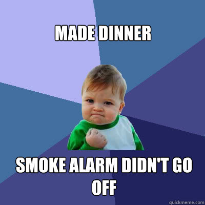 Made dinner  Smoke alarm didn't go off  Success Baby