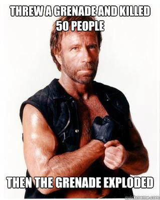 threw a grenade and killed 50 people then the grenade exploded  Chuck Norris