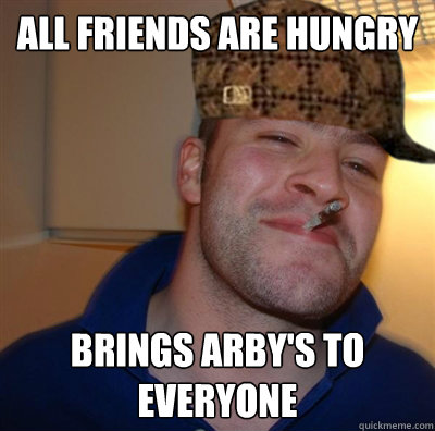 All friends are hungry Brings arby's to everyone - All friends are hungry Brings arby's to everyone  Scumbag Good Guy Greg