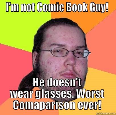 I'M NOT COMIC BOOK GUY! HE DOESN'T WEAR GLASSES. WORST COMAPARISON EVER! Butthurt Dweller