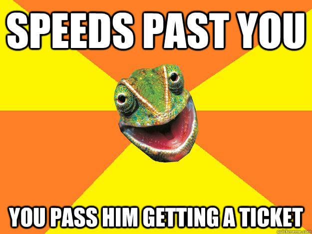 Speeds past you you pass him getting a ticket - Speeds past you you pass him getting a ticket  Karma Chameleon