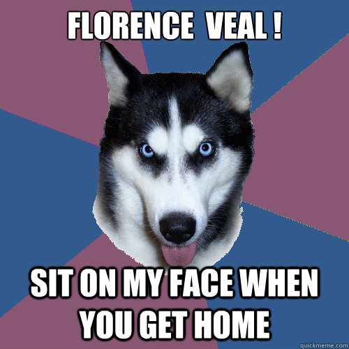 FLORENCE  VEAL ! SIT ON MY FACE WHEN YOU GET HOME  Creeper Canine