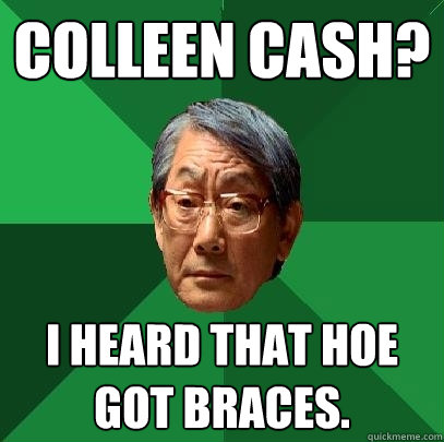 Colleen Cash? I heard that hoe got braces. - Colleen Cash? I heard that hoe got braces.  High Expectations Asian Father