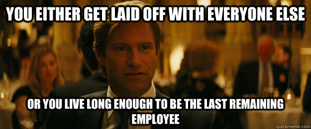 You either get laid off with everyone else or you live long enough to be the last remaining employee  