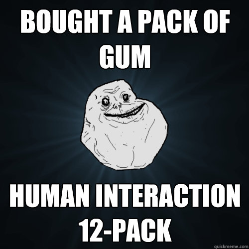 bought a pack of gum human interaction 12-pack  Forever Alone