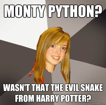 Monty Python? Wasn't that the evil snake from harry potter?  Musically Oblivious 8th Grader