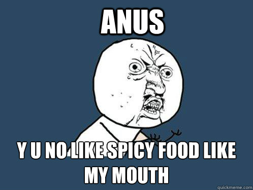 ANUS Y U NO LIKE SPICY FOOD LIKE MY MOUTH  Y U No