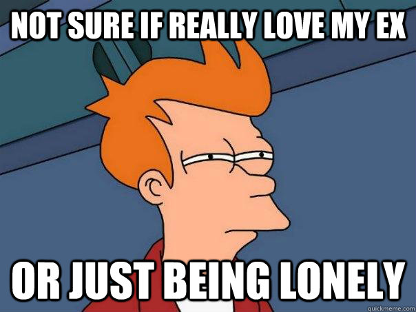 Not sure if really love my ex Or just being lonely  Futurama Fry