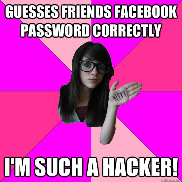 Guesses friends facebook password correctly  I'm such a hacker! - Guesses friends facebook password correctly  I'm such a hacker!  Idiot Nerd Girl