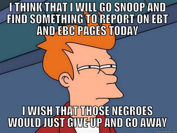 OH LIZARDS - I THINK THAT I WILL GO SNOOP AND FIND SOMETHING TO REPORT ON EBT AND EBC PAGES TODAY I WISH THAT THOSE NEGROES WOULD JUST GIVE UP AND GO AWAY Futurama Fry