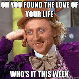 OH YOU FOUND THE LOVE OF YOUR LIFE WHO'S IT THIS WEEK  Condescending Wonka