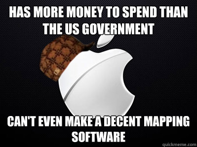 HAS MORE MONEY TO SPEND THAN THE US GOVERNMENT CAN'T EVEN MAKE A DECENT MAPPING SOFTWARE - HAS MORE MONEY TO SPEND THAN THE US GOVERNMENT CAN'T EVEN MAKE A DECENT MAPPING SOFTWARE  Scumbag Apple