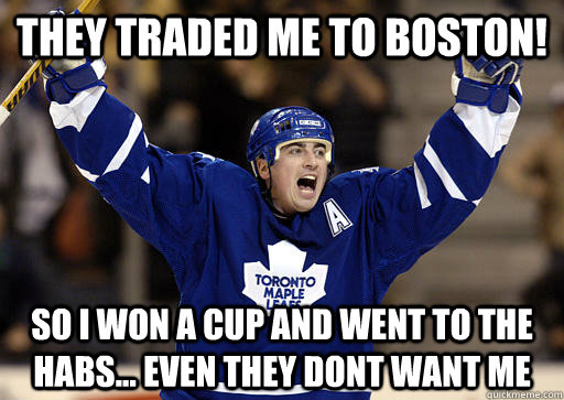 they traded me to boston! so i won a cup and went to the habs... even they dont want me  