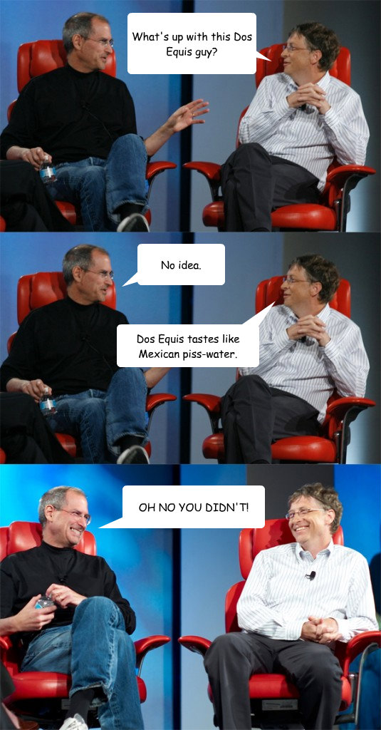 What's up with this Dos Equis guy? No idea. Dos Equis tastes like Mexican piss-water. OH NO YOU DIDN'T! - What's up with this Dos Equis guy? No idea. Dos Equis tastes like Mexican piss-water. OH NO YOU DIDN'T!  Steve Jobs vs Bill Gates