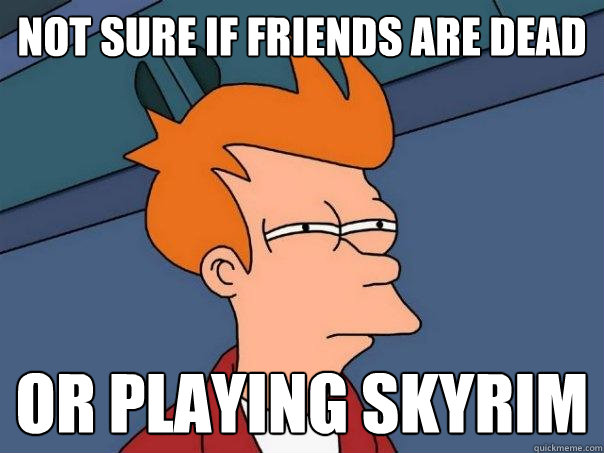 Not sure if friends are dead or playing Skyrim  Futurama Fry