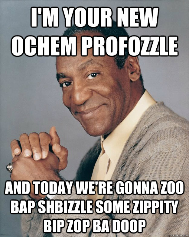 i'm your new ochem profozzle and today we're gonna zoo bap shbizzle some zippity bip zop ba doop - i'm your new ochem profozzle and today we're gonna zoo bap shbizzle some zippity bip zop ba doop  Bill Cosby