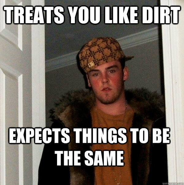 treats you like dirt expects things to be the same  Scumbag Steve