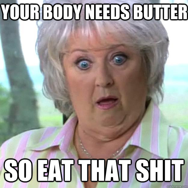 your body needs butter so eat that shit  Paula Deen