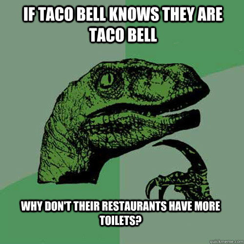 If Taco Bell knows they are Taco Bell Why don't their restaurants have more toilets?  Philosoraptor