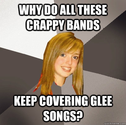 Why do all these crappy bands keep covering glee songs?  Musically Oblivious 8th Grader