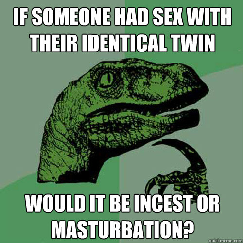 If someone had sex with their identical twin  Would it be incest or masturbation?  Philosoraptor