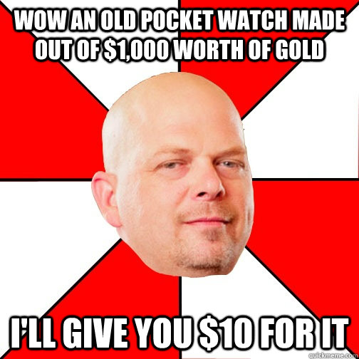 wow an old pocket watch made out of $1,000 worth of gold i'll give you $10 for it - wow an old pocket watch made out of $1,000 worth of gold i'll give you $10 for it  Pawn Star