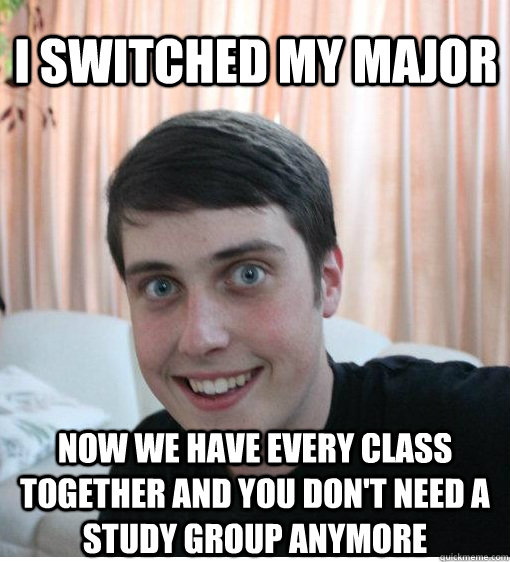 I switched my major now we have every class together and you don't need a study group anymore  Overly Attached Boyfriend