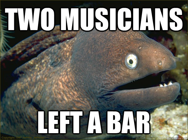 TWO MUSICIANS  LEFT A BAR  Bad Joke Eel