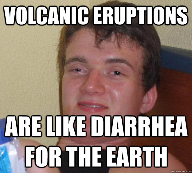 volcanic eruptions are like diarrhea for the Earth - volcanic eruptions are like diarrhea for the Earth  10 Guy