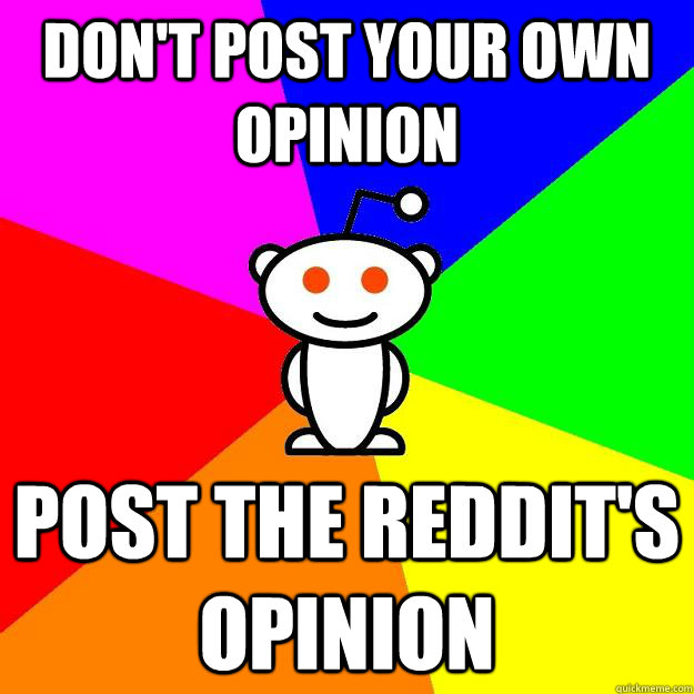 Don't post your own opinion Post the reddit's opinion  Reddit Alien