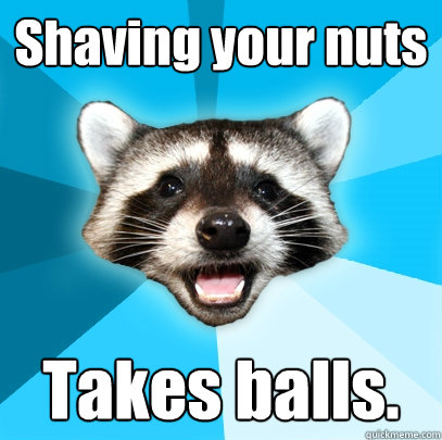 Shaving your nuts Takes balls.  Lame Pun Coon