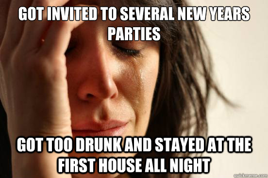 Got invited to several new years parties got too drunk and stayed at the first house all night  First World Problems