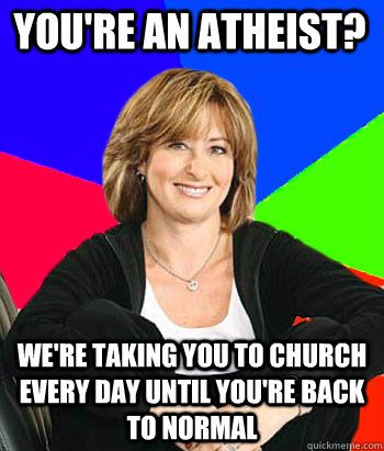 You're an atheist? We're taking you to church every day until you're back to normal  Sheltering Suburban Mom