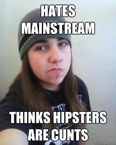 HATES MAINSTREAM THINKS HIPSTERS ARE CUNTS - HATES MAINSTREAM THINKS HIPSTERS ARE CUNTS  Scumbag Metalhead